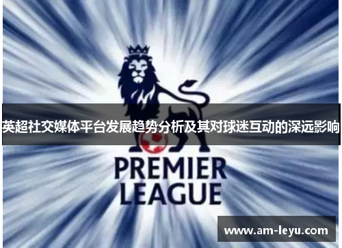 英超社交媒体平台发展趋势分析及其对球迷互动的深远影响