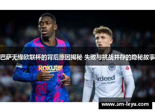 巴萨无缘欧联杯的背后原因揭秘 失败与挑战并存的隐秘故事