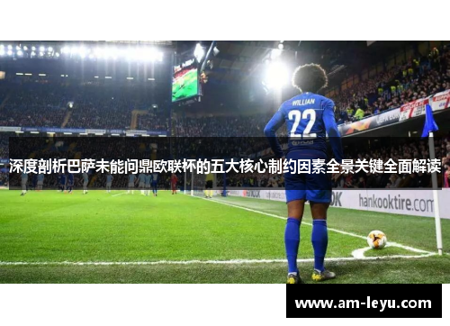 深度剖析巴萨未能问鼎欧联杯的五大核心制约因素全景关键全面解读