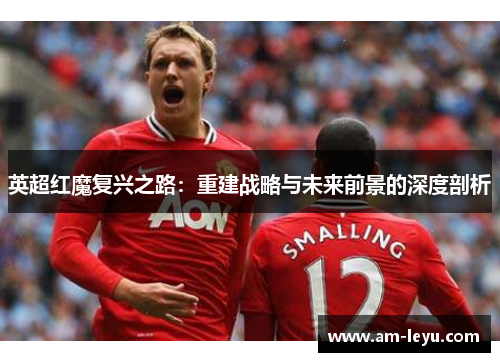英超红魔复兴之路：重建战略与未来前景的深度剖析
