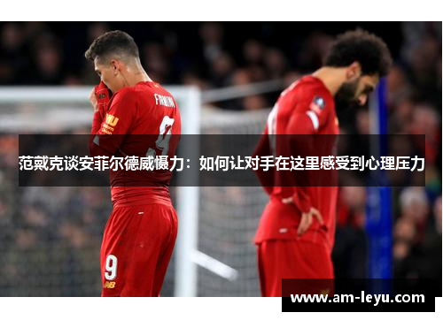 范戴克谈安菲尔德威慑力：如何让对手在这里感受到心理压力