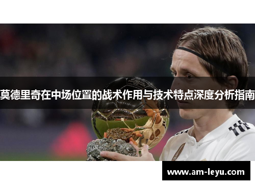 莫德里奇在中场位置的战术作用与技术特点深度分析指南