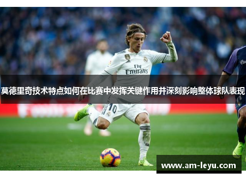 莫德里奇技术特点如何在比赛中发挥关键作用并深刻影响整体球队表现