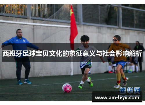 西班牙足球宝贝文化的象征意义与社会影响解析