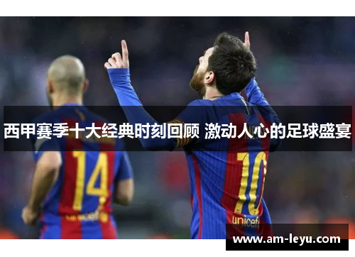 西甲赛季十大经典时刻回顾 激动人心的足球盛宴