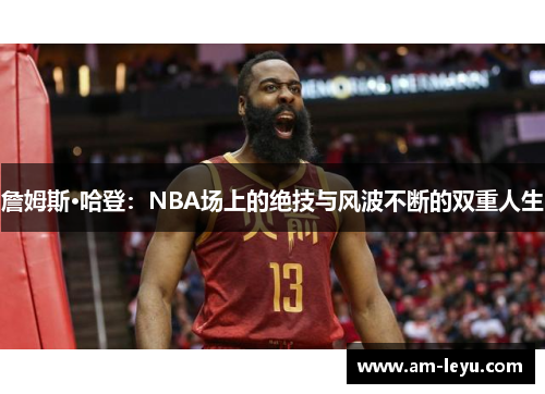 詹姆斯·哈登：NBA场上的绝技与风波不断的双重人生