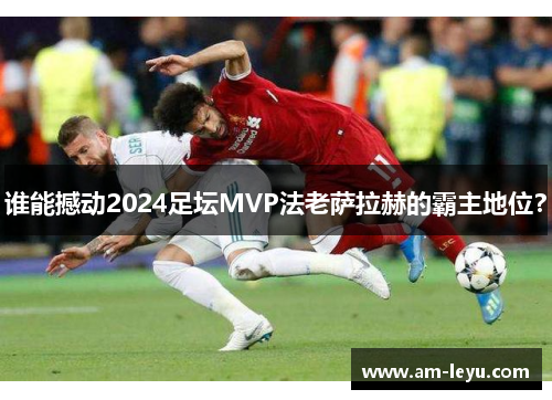 谁能撼动2024足坛MVP法老萨拉赫的霸主地位？