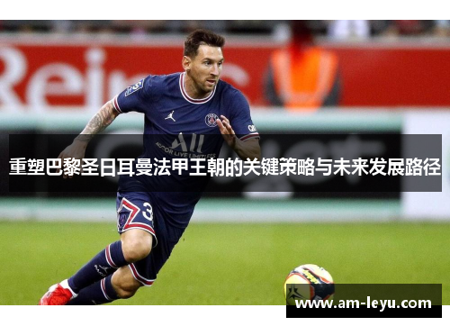 重塑巴黎圣日耳曼法甲王朝的关键策略与未来发展路径