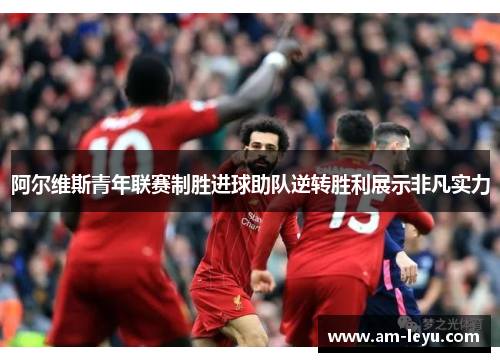 阿尔维斯青年联赛制胜进球助队逆转胜利展示非凡实力