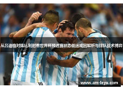 从吕迪格对阵比利时看世界杯预选赛状态低迷成因解析与球队战术博弈
