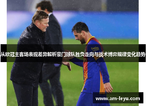 从欧冠主客场表现差异解析豪门球队胜负走向与战术博弈规律变化趋势