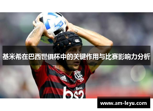 基米希在巴西世俱杯中的关键作用与比赛影响力分析