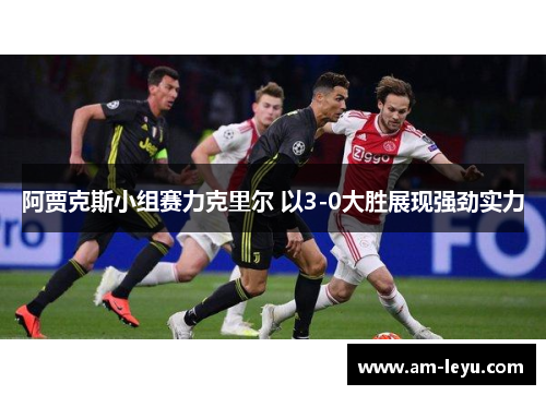 阿贾克斯小组赛力克里尔 以3-0大胜展现强劲实力
