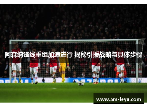 阿森纳锋线重组加速进行 揭秘引援战略与具体步骤
