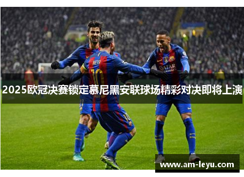 2025欧冠决赛锁定慕尼黑安联球场精彩对决即将上演
