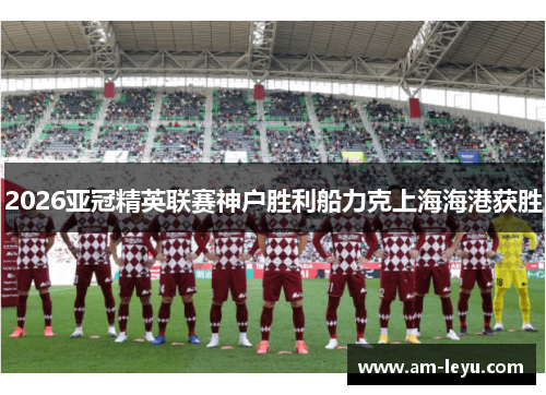 2026亚冠精英联赛神户胜利船力克上海海港获胜