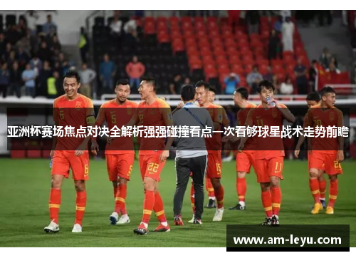 亚洲杯赛场焦点对决全解析强强碰撞看点一次看够球星战术走势前瞻