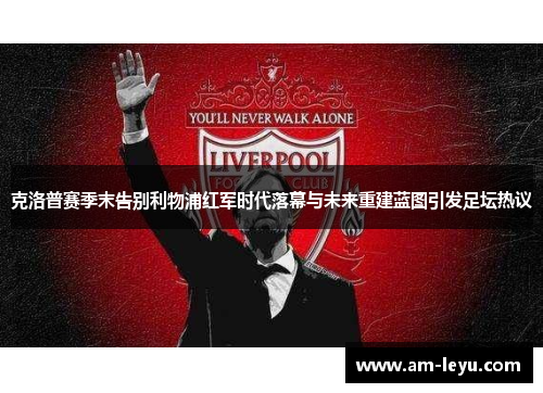 克洛普赛季末告别利物浦红军时代落幕与未来重建蓝图引发足坛热议