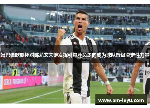 姆巴佩欧联杯对阵尤文关键发挥引爆胜负走向成为球队晋级决定性力量