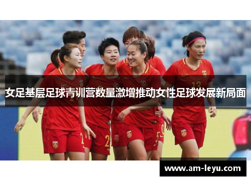 女足基层足球青训营数量激增推动女性足球发展新局面