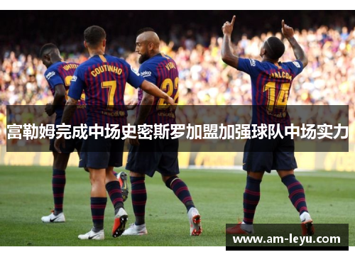 富勒姆完成中场史密斯罗加盟加强球队中场实力