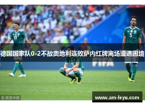 德国国家队0-2不敌奥地利连败萨内红牌离场遭遇困境