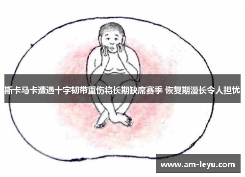 斯卡马卡遭遇十字韧带重伤将长期缺席赛季 恢复期漫长令人担忧