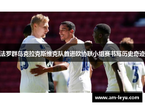 法罗群岛克拉克斯维克队首进欧协联小组赛书写历史奇迹 法罗群岛克拉克斯维克队首进欧协联小组赛书写历史奇迹