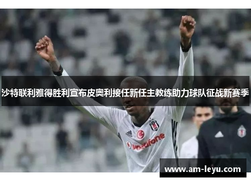 沙特联利雅得胜利宣布皮奥利接任新任主教练助力球队征战新赛季 沙特联利雅得胜利宣布皮奥利接任新任主教练助力球队征战新赛季