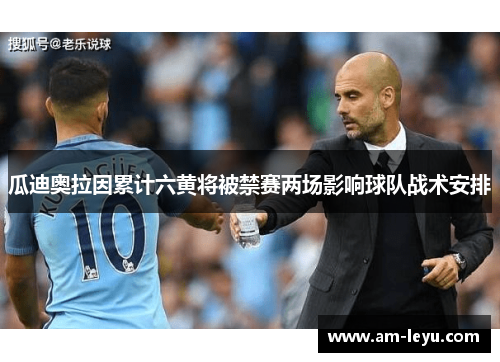 瓜迪奥拉因累计六黄将被禁赛两场影响球队战术安排 瓜迪奥拉因累计六黄将被禁赛两场影响球队战术安排