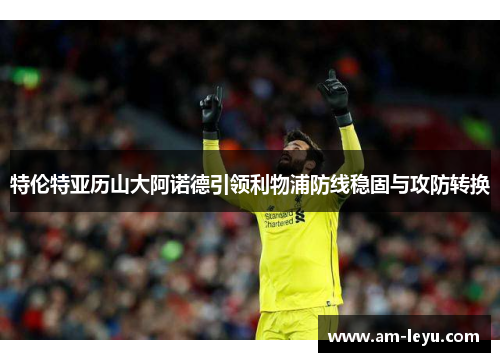 特伦特亚历山大阿诺德引领利物浦防线稳固与攻防转换 特伦特亚历山大阿诺德引领利物浦防线稳固与攻防转换
