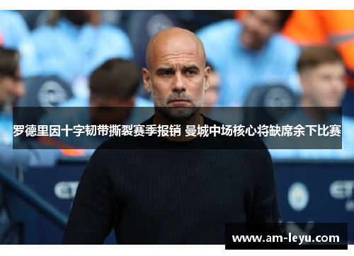 罗德里因十字韧带撕裂赛季报销 曼城中场核心将缺席余下比赛