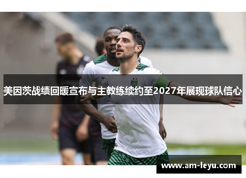 美因茨战绩回暖宣布与主教练续约至2027年展现球队信心 美因茨战绩回暖宣布与主教练续约至2027年展现球队信心