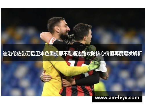 迪洛伦佐带刀后卫本色重现那不勒斯边路攻防核心价值再度爆发解析