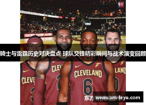 骑士与雷霆历史对决盘点 球队交锋精彩瞬间与战术演变回顾