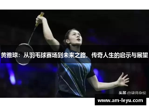 黄雅琼：从羽毛球赛场到未来之路，传奇人生的启示与展望