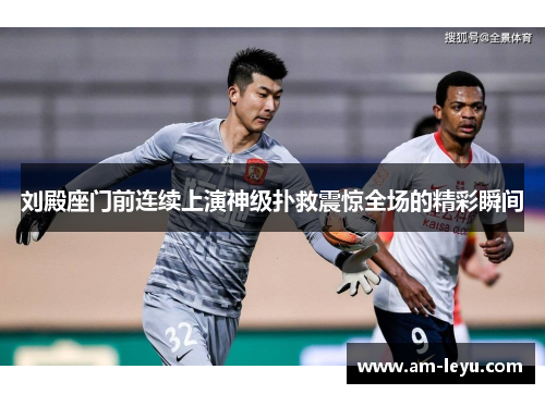 刘殿座门前连续上演神级扑救震惊全场的精彩瞬间