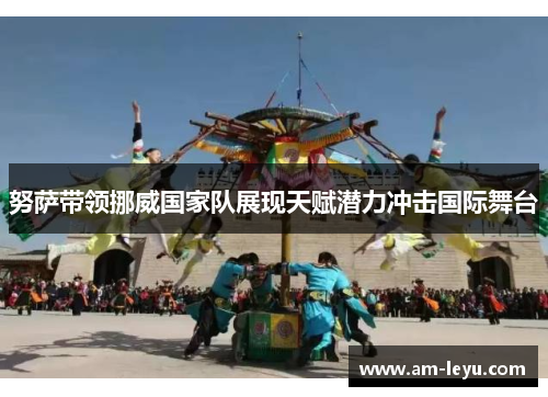 努萨带领挪威国家队展现天赋潜力冲击国际舞台