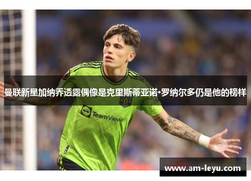 曼联新星加纳乔透露偶像是克里斯蒂亚诺·罗纳尔多仍是他的榜样