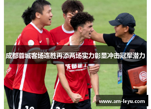 成都蓉城客场连胜再添两场实力彰显冲击冠军潜力